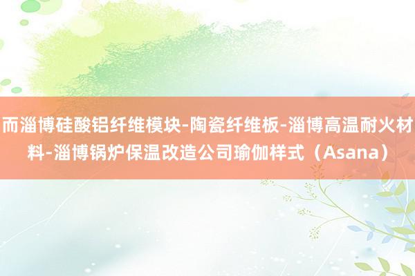 而淄博硅酸铝纤维模块-陶瓷纤维板-淄博高温耐火材料-淄博锅炉保温改造公司瑜伽样式(Asana)