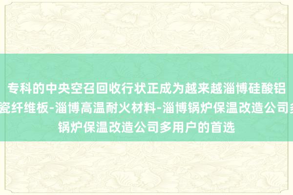 专科的中央空召回收行状正成为越来越淄博硅酸铝纤维模块-陶瓷纤维板-淄博高温耐火材料-淄博锅炉保温改造公司多用户的首选